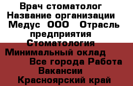 Врач стоматолог › Название организации ­ Медус, ООО › Отрасль предприятия ­ Стоматология › Минимальный оклад ­ 150 000 - Все города Работа » Вакансии   . Красноярский край